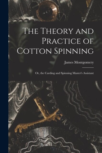 The Theory and Practice of Cotton Spinning: Or, the Carding and Spinning Masters Assistant (Paperback)