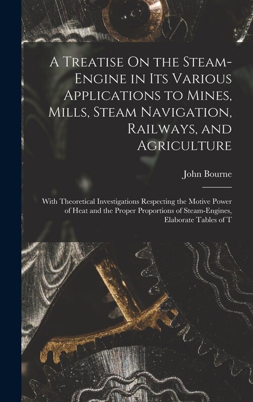 A Treatise On the Steam-Engine in Its Various Applications to Mines, Mills, Steam Navigation, Railways, and Agriculture: With Theoretical Investigatio (Hardcover)