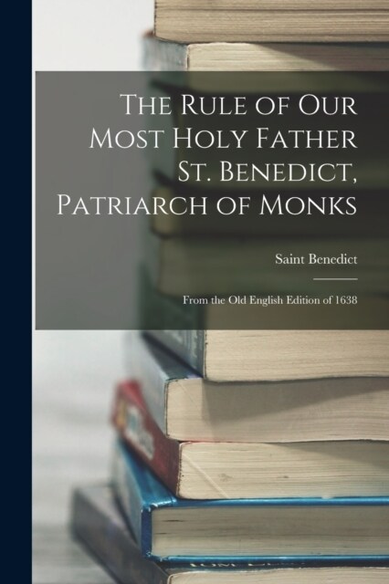 The Rule of Our Most Holy Father St. Benedict, Patriarch of Monks: From the Old English Edition of 1638 (Paperback)