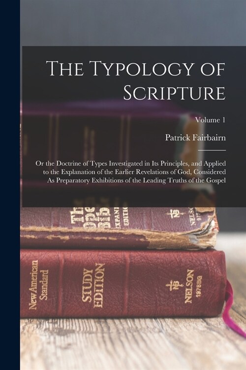 The Typology of Scripture: Or the Doctrine of Types Investigated in Its Principles, and Applied to the Explanation of the Earlier Revelations of (Paperback)