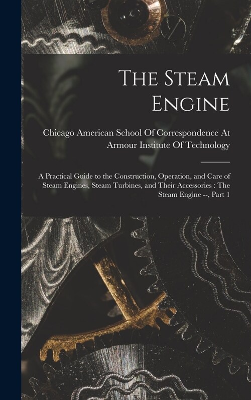 The Steam Engine: A Practical Guide to the Construction, Operation, and Care of Steam Engines, Steam Turbines, and Their Accessories: Th (Hardcover)