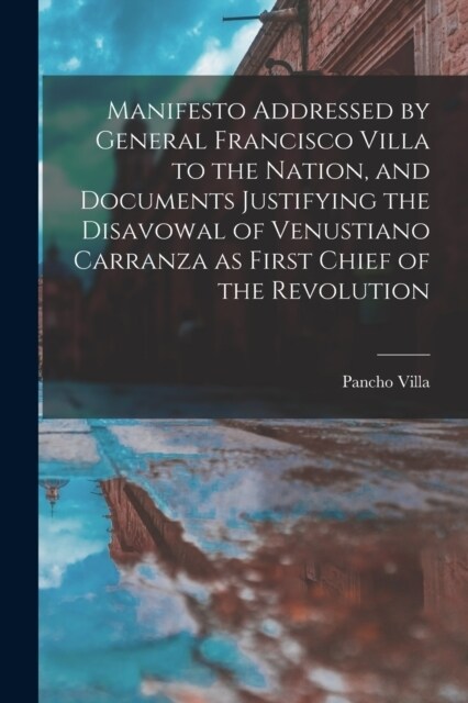 Manifesto Addressed by General Francisco Villa to the Nation, and Documents Justifying the Disavowal of Venustiano Carranza as First Chief of the Revo (Paperback)