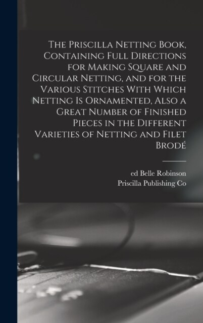 The Priscilla Netting Book, Containing Full Directions for Making Square and Circular Netting, and for the Various Stitches With Which Netting is Orna (Hardcover)