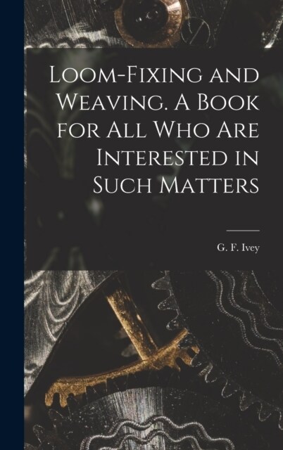 Loom-fixing and Weaving. A Book for all who are Interested in Such Matters (Hardcover)