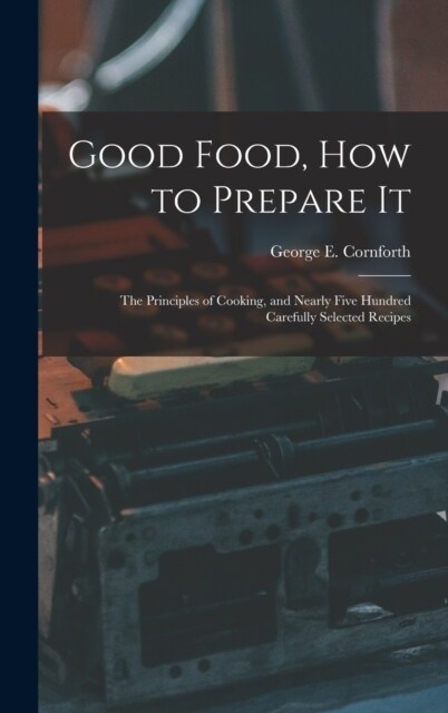 Good Food, How to Prepare It: The Principles of Cooking, and Nearly Five Hundred Carefully Selected Recipes (Hardcover)