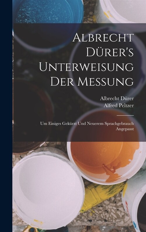 Albrecht D?ers Unterweisung Der Messung: Um Einiges Gek?zt Und Neuerem Sprachgebrauch Angepasst (Hardcover)