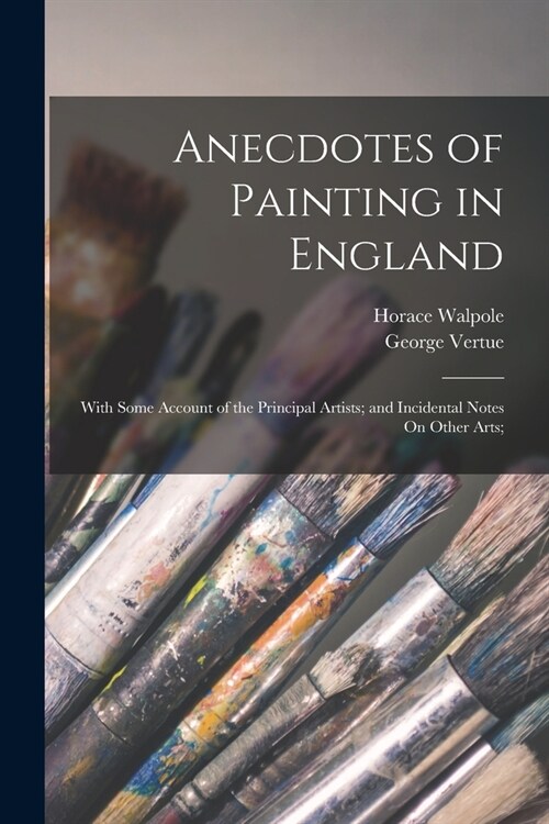 Anecdotes of Painting in England: With Some Account of the Principal Artists; and Incidental Notes On Other Arts; (Paperback)