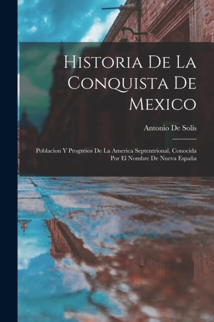 Historia De La Conquista De Mexico: Poblacion Y Progresos De La America Septentrional, Conocida Por El Nombre De Nueva Espa? (Paperback)