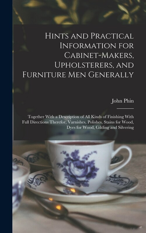 Hints and Practical Information for Cabinet-makers, Upholsterers, and Furniture men Generally: Together With a Description of all Kinds of Finishing W (Hardcover)