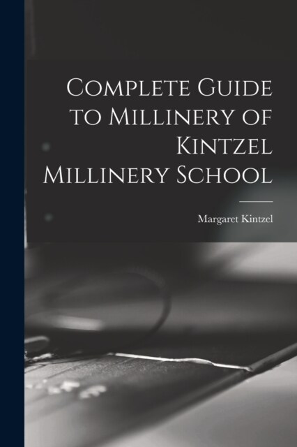 Complete Guide to Millinery of Kintzel Millinery School (Paperback)