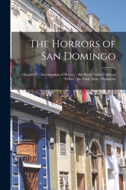 The Horrors of San Domingo: Chapter V: Introduction of Slavery: the Slave-trade: African Tribes: the Code Noir: Mulattoes (Paperback)