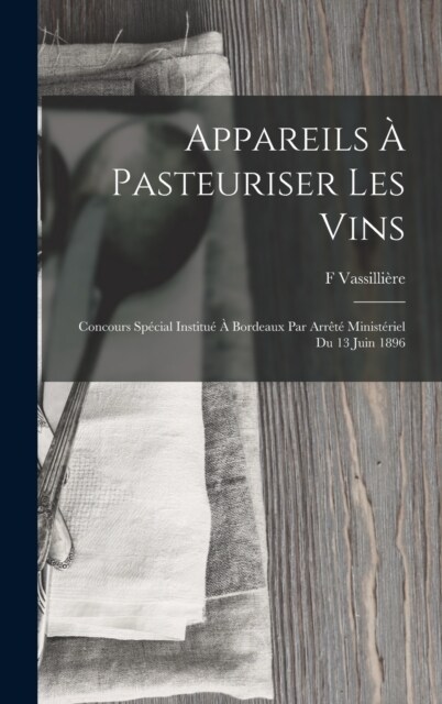 Appareils ?Pasteuriser Les Vins: Concours Sp?ial Institu??Bordeaux Par Arr??Minist?iel Du 13 Juin 1896 (Hardcover)