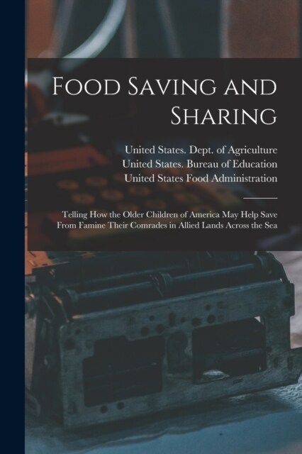 Food Saving and Sharing: Telling How the Older Children of America May Help Save From Famine Their Comrades in Allied Lands Across the Sea (Paperback)