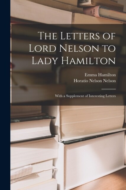 The Letters of Lord Nelson to Lady Hamilton; With a Supplement of Interesting Letters (Paperback)