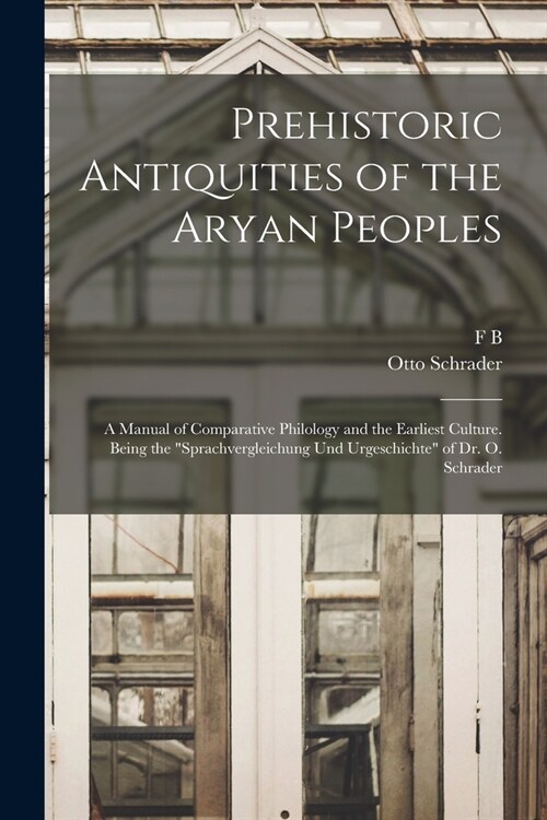 Prehistoric Antiquities of the Aryan Peoples: A Manual of Comparative Philology and the Earliest Culture. Being the Sprachvergleichung und Urgeschich (Paperback)
