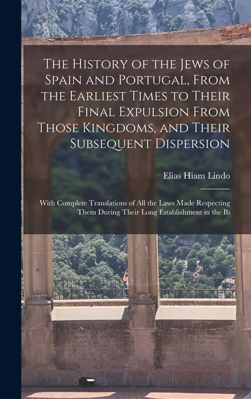 The History of the Jews of Spain and Portugal, From the Earliest Times to Their Final Expulsion From Those Kingdoms, and Their Subsequent Dispersion: (Hardcover)