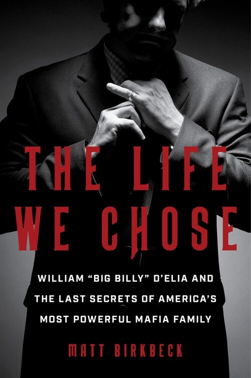 The Life We Chose: William Big Billy dElia and the Last Secrets of Americas Most Powerful Mafia Family (Hardcover)