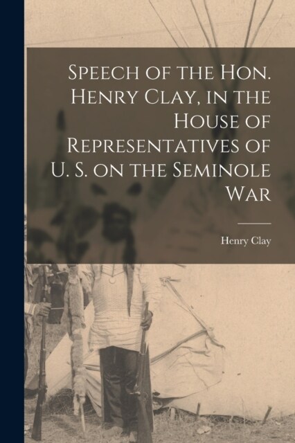 Speech of the Hon. Henry Clay, in the House of Representatives of U. S. on the Seminole War (Paperback)