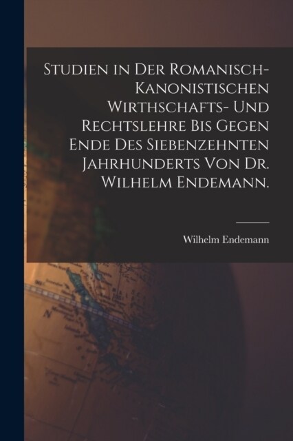 Studien in der romanisch-kanonistischen Wirthschafts- und Rechtslehre bis gegen Ende des siebenzehnten Jahrhunderts von Dr. Wilhelm Endemann. (Paperback)
