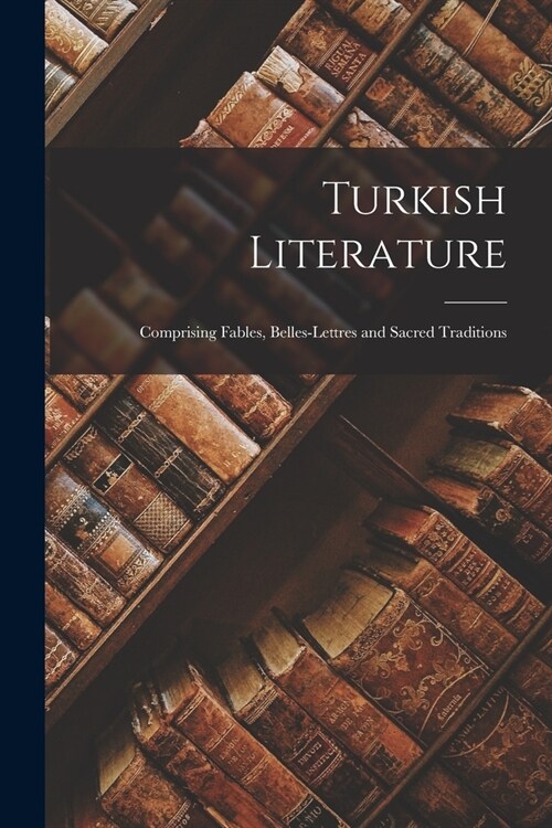 Turkish Literature; Comprising Fables, Belles-lettres and Sacred Traditions (Paperback)