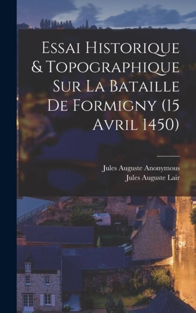 Essai Historique & Topographique Sur La Bataille De Formigny (15 Avril 1450) (Hardcover)