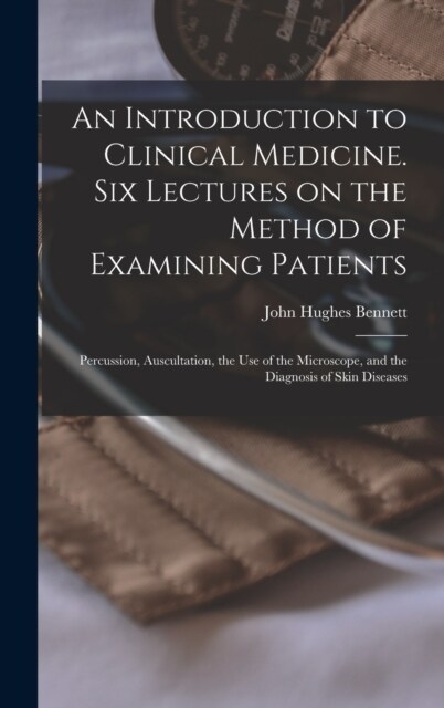 An Introduction to Clinical Medicine. Six Lectures on the Method of Examining Patients; Percussion, Auscultation, the use of the Microscope, and the D (Hardcover)