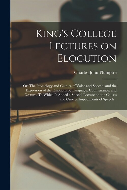 Kings College Lectures on Elocution; or, The Physiology and Culture of Voice and Speech, and the Expression of the Emotions by Language, Countenance, (Paperback)