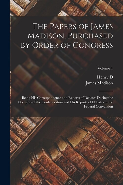 The Papers of James Madison, Purchased by Order of Congress; Being his Correspondence and Reports of Debates During the Congress of the Confederation (Paperback)