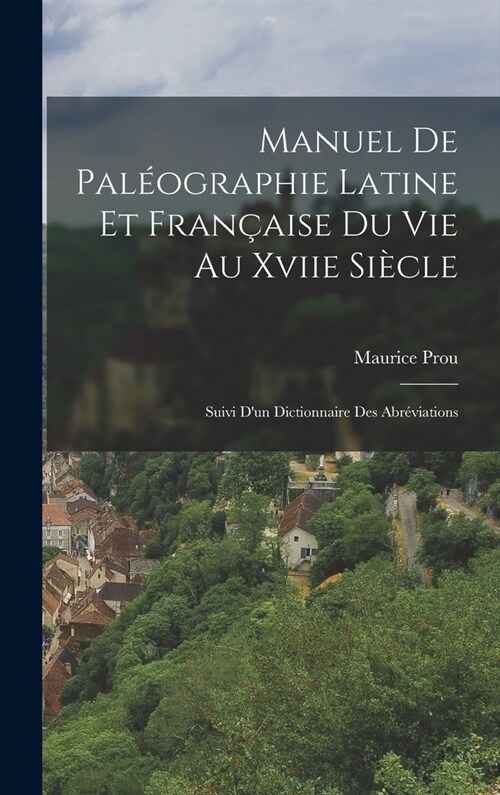 Manuel De Pal?graphie Latine Et Fran?ise Du Vie Au Xviie Si?le: Suivi Dun Dictionnaire Des Abr?iations (Hardcover)