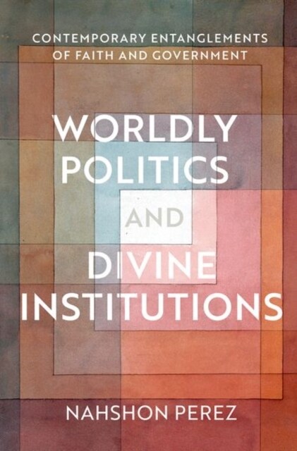 Worldly Politics and Divine Institutions: Contemporary Entanglements of Faith and Government (Hardcover)