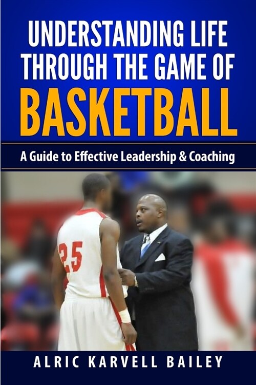 Understanding Life through the Game of Basketball: A Guide to Effective Leadership & Coaching (Paperback)