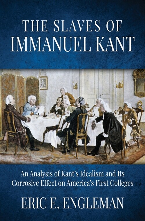 The Slaves of Immanuel Kant: An Analysis of Kants Idealism and Its Corrosive Effect on Americas First Colleges (Hardcover)