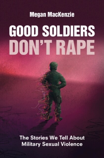 Good Soldiers Dont Rape : The Stories We Tell About Military Sexual Violence (Paperback)