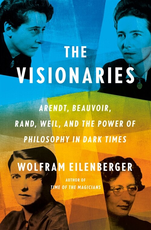 The Visionaries: Arendt, Beauvoir, Rand, Weil, and the Power of Philosophy in Dark Times (Hardcover)