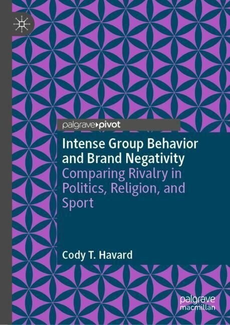 Intense Group Behavior and Brand Negativity: Comparing Rivalry in Politics, Religion, and Sport (Hardcover, 2023)