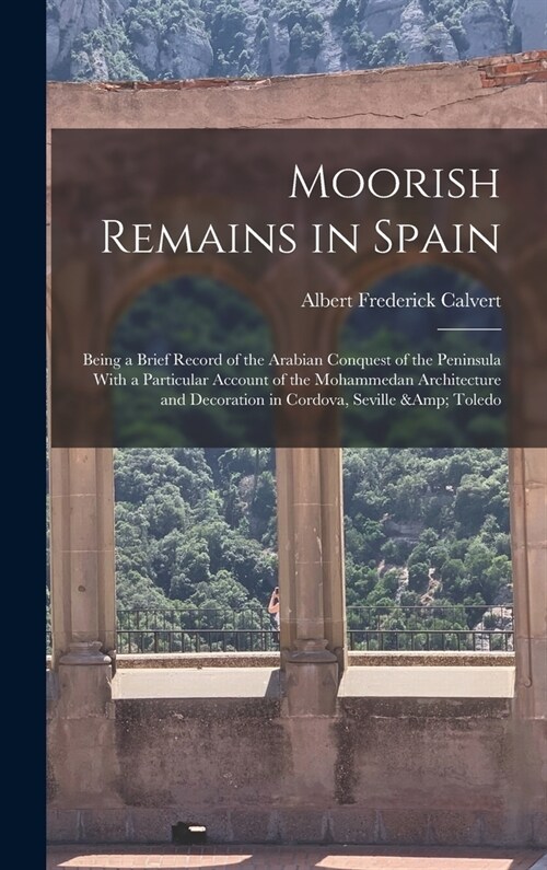 Moorish Remains in Spain; Being a Brief Record of the Arabian Conquest of the Peninsula With a Particular Account of the Mohammedan Architecture and D (Hardcover)