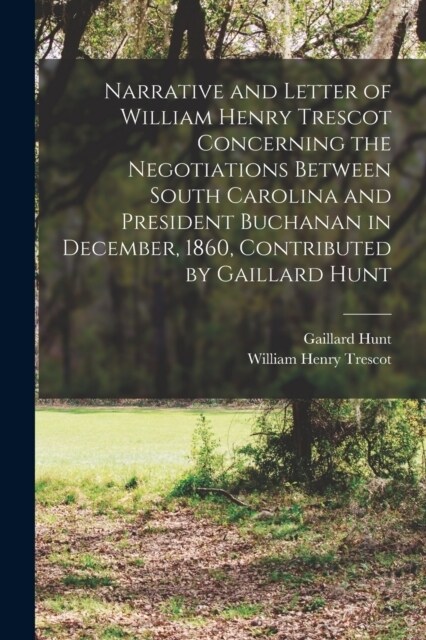 Narrative and Letter of William Henry Trescot Concerning the Negotiations Between South Carolina and President Buchanan in December, 1860, Contributed (Paperback)