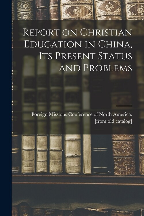 Report on Christian Education in China, its Present Status and Problems (Paperback)