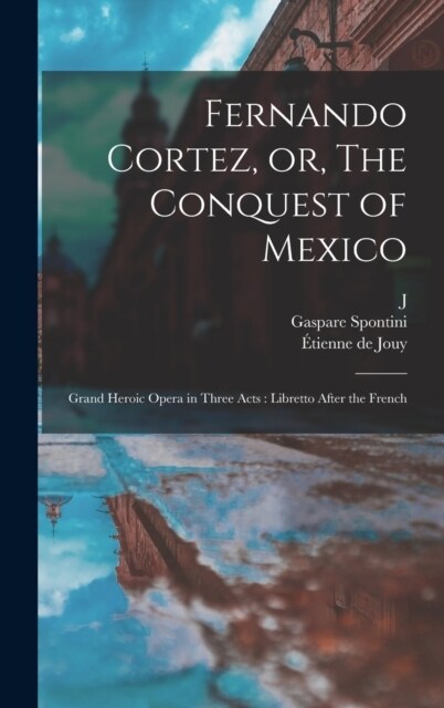 Fernando Cortez, or, The Conquest of Mexico: Grand Heroic Opera in Three Acts: Libretto After the French (Hardcover)