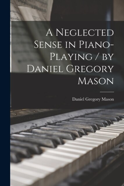 A Neglected Sense in Piano-playing / by Daniel Gregory Mason (Paperback)