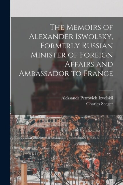 The Memoirs of Alexander Iswolsky, Formerly Russian Minister of Foreign Affairs and Ambassador to France (Paperback)