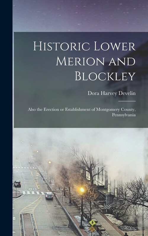 Historic Lower Merion and Blockley; Also the Erection or Establishment of Montgomery County, Pennsylvania (Hardcover)