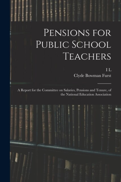 Pensions for Public School Teachers; a Report for the Committee on Salaries, Pensions and Tenure, of the National Education Association (Paperback)