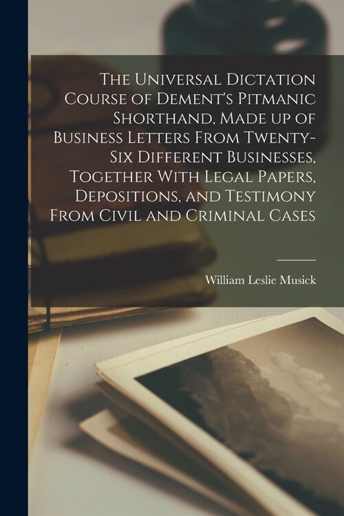 The Universal Dictation Course of Dements Pitmanic Shorthand, Made up of Business Letters From Twenty-six Different Businesses, Together With Legal P (Paperback)