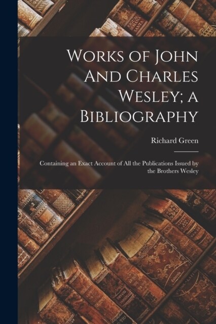 Works of John And Charles Wesley; a Bibliography: Containing an Exact Account of all the Publications Issued by the Brothers Wesley (Paperback)