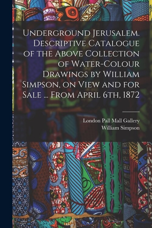 Underground Jerusalem. Descriptive Catalogue of the Above Collection of Water-colour Drawings by William Simpson, on View and for Sale ... From April (Paperback)