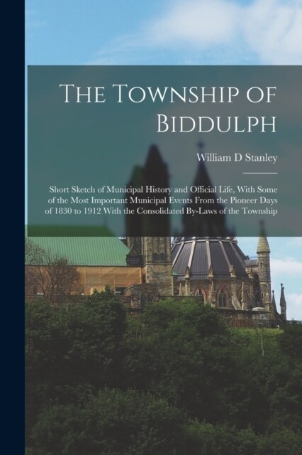 The Township of Biddulph: Short Sketch of Municipal History and Official Life, With Some of the Most Important Municipal Events From the Pioneer (Paperback)