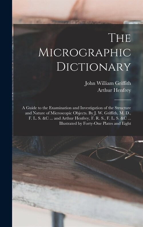 The Micrographic Dictionary; a Guide to the Examination and Investigation of the Structure and Nature of Microscopic Objects. By J. W. Griffith, M. D. (Hardcover)