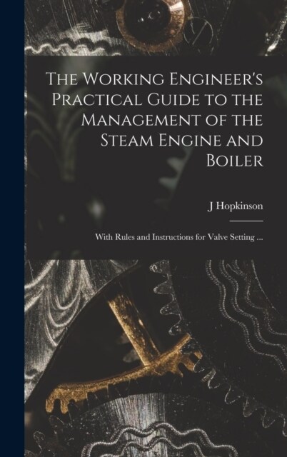 The Working Engineers Practical Guide to the Management of the Steam Engine and Boiler: With Rules and Instructions for Valve Setting ... (Hardcover)