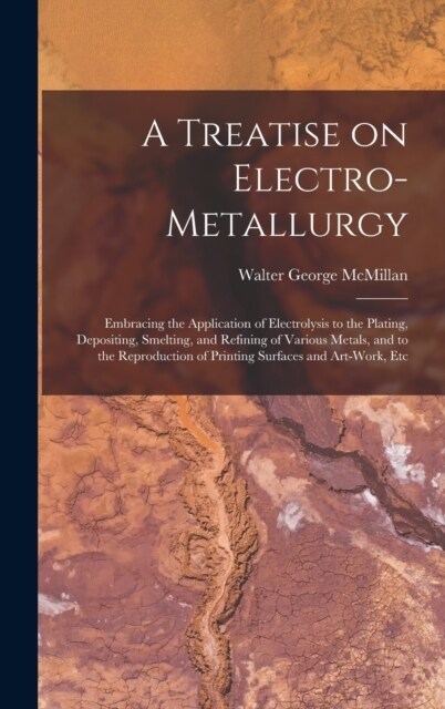 A Treatise on Electro-metallurgy: Embracing the Application of Electrolysis to the Plating, Depositing, Smelting, and Refining of Various Metals, and (Hardcover)